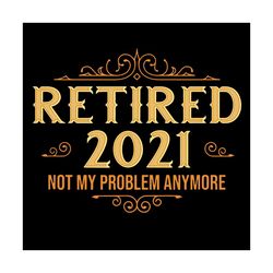 retired 2021 not my problem anymore svg, trending svg, retired svg, retired problem svg, retiring svg, retirement svg, r