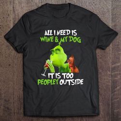 all i need is wine and my dog it is too peopley outside grinch and max shirt