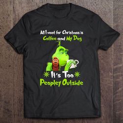 all i want for christmas is coffee and my dog it is too peopley outside grinch shirt