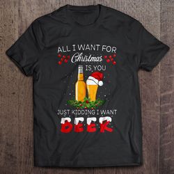 all i want for christmas is you just kidding i want beer shirt