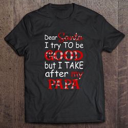 dear santa i try to be good but i take after my papa christmas shirt