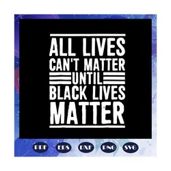 all lives cannot matter until black lives matter svg, human rights, black woman svg, black power svg, black month, black