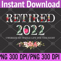 retired 2022 i worked my whole life for this png, digital download