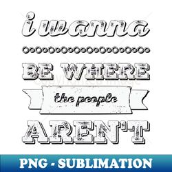 i wanna be where the people arent funny sayings i dont like people - exclusive png sublimation download - perfect for sublimation art