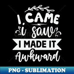 i came i saw i made it awkward - unique sublimation png download - create with confidence