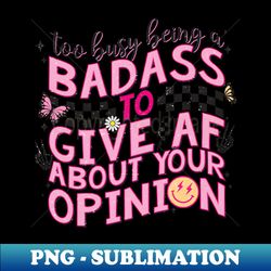 Too Busy Being a Badass to Give AF About Your Opinion - PNG Sublimation Digital Download - Perfect for Personalization