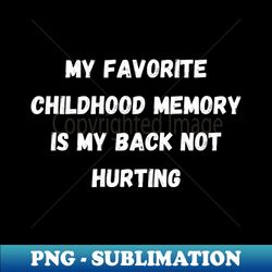 My Favorite Childhood Memory is My Back Not Hurting - Unique Sublimation PNG Download - Spice Up Your Sublimation Projects