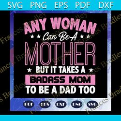 any woman can be a mother but it takes a badass mom to be a dad too svg, fathers day svg, mothers day svg, parents svg,