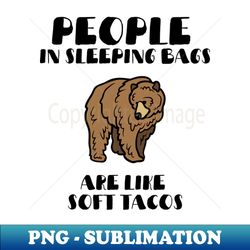 people in sleeping bags are like soft tacos - instant sublimation digital download - unleash your creativity