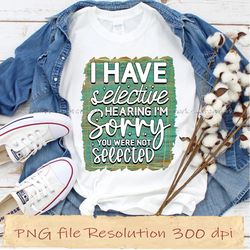 i have selective hearing i'm sorry you were not selected sublimation bundle, instantdownload, 12 files 350 dpi