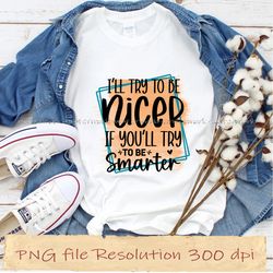 i'll try to be nicer if you'll try to be smarter sassy sublimation bundle, instantdownload, 12 files 350 dpi