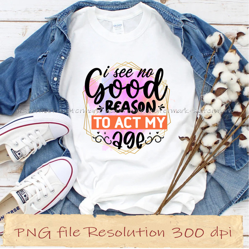 I see no good reason to act my age.jpg