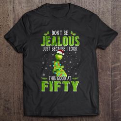 do not be jealous just because i look this good at fifty grinch christmas sweater shirt