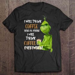 i will drink coffee here or there i will drink coffee everywhere grinch tee shirt