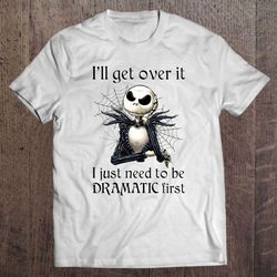 ill get over it i just need to be dramatic first jack skellington shirt