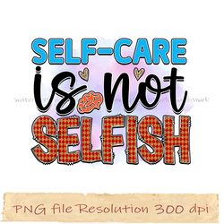 self-care is not selfish png, mental health sublimation bundle, digital file, instantdownload, files 350 dpi
