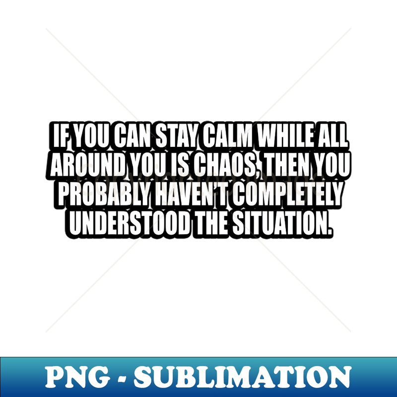 AM-20231111-16352_If you can stay calm while all around you is chaos 9577.jpg