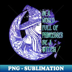 In A World Full Of Princesses Be A Witch - Modern Sublimation PNG File - Defying the Norms