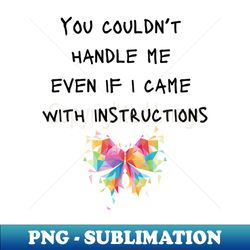 you couldnt handle me even if i came with instructions - professional sublimation digital download - boost your success with this inspirational png download
