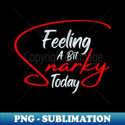 feeling a bit snarky today today  funny - decorative sublimation png file - instantly transform your sublimation projects