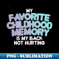 My Favorite Childhood Memory is My Back Not Hurting - Modern Sublimation PNG File - Defying the Norms