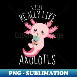 I Just Really Like Axolotls Funny Axolotl - Digital Sublimation Download File - Boost Your Success with this Inspirational PNG Download