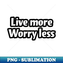 Embrace Life Fully Live More Worry Less - PNG Transparent Sublimation Design - Unleash Your Creativity