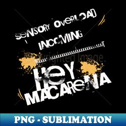 sensory overload incoming hey macarena - special edition sublimation png file - capture imagination with every detail