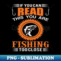 if you can read this you are fishing too close - png transparent digital download file for sublimation - instantly transform your sublimation projects