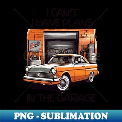 i-cant-i-have-plans-in-the-garage - premium png sublimation file - create with confidence