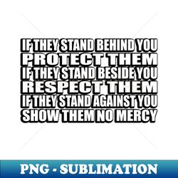 if they stand behind you protect them if they stand beside you respect them if they stand against you show them no mercy - exclusive png sublimation download - capture imagination with every detail