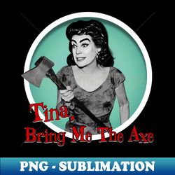 tina bring me the axe - high-resolution png sublimation file - revolutionize your designs