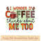 I wonder if coffee thinks about me too.jpg