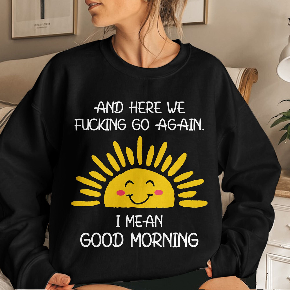 And Here We Fcking Go Again I mean Good Morning, Inspirational Funny Tee, Sarcastic, Gift for Her and Him Unisex T Shirt Sweatshirt Hoodie 4.jpg