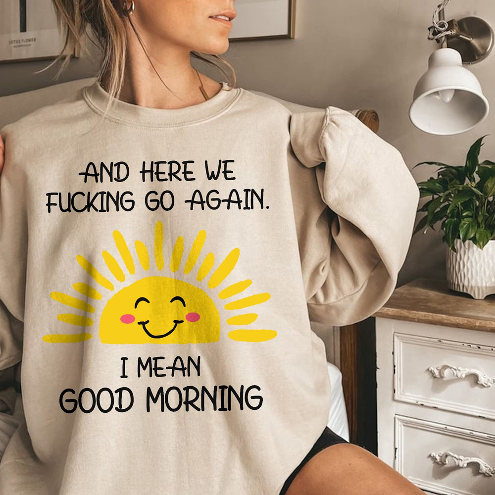 And Here We Fcking Go Again I mean Good Morning, Inspirational Funny Tee, Sarcastic, Gift for Her and Him Unisex T Shirt Sweatshirt Hoodie 5.jpg