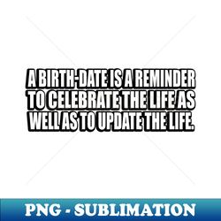 A birth-date is a reminder to celebrate the life as well as to update the life - PNG Transparent Digital Download File for Sublimation - Stunning Sublimation Graphics