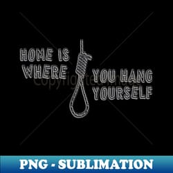 home is where you hang yourself - png transparent sublimation file - unlock vibrant sublimation designs