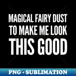 Magical Fairy Dust to Make Me Look This Good - Elegant Sublimation PNG Download - Stunning Sublimation Graphics