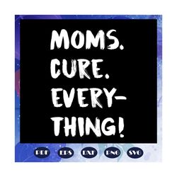 moms cure every thing, mom svg, mom gift, mom life, funny mom, funny mom svg, gift for family, family svg, family love s