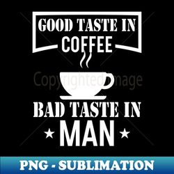 good taste in coffee bad taste in men - instant png sublimation download - bold & eye-catching