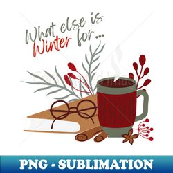 what else is winter for - premium sublimation digital download - unleash your creativity