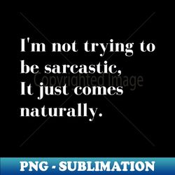 im not trying to be sarcastic it just comes naturally funny sarcastic quote for those that sarcasm is their language - high-resolution png sublimation file - perfect for creative projects
