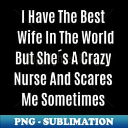 funny quote i have the best wife in the world but shes a crazy nurse and scares me sometimes - elegant sublimation png download - spice up your sublimation projects