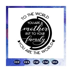 to the world you are a mother but to your family you are the world, mothers day svg, mother svg, mothers love, mom svg,