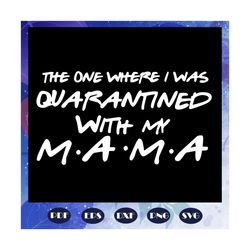 the one where i was quarantined with my mama, mothers day 2020, mama svg, mothers day gift, mothers day lover, mama life