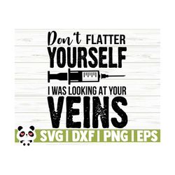 don't flatter yourself i was looking at your veins, funny nurse svg, nurse quote svg, nursing svg, nurse life svg, nurse mom svg, cricut svg