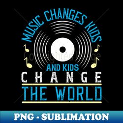 music - music and kids change the world - png sublimation digital download - enhance your apparel with stunning detail