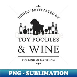 highly motivated by toy poodles and wine - png transparent digital download file for sublimation - enhance your apparel with stunning detail
