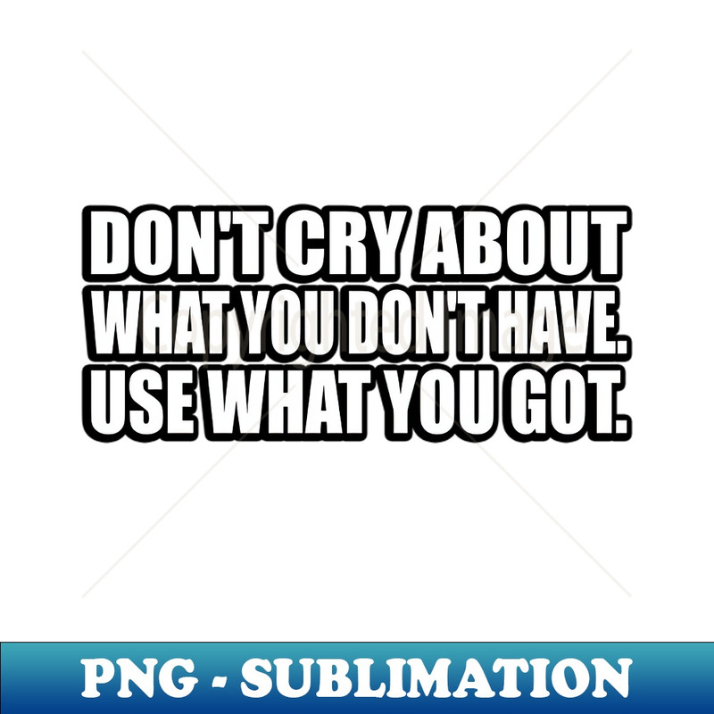 CQ-20231114-6650_Dont cry about what you dont have Use what you got 5867.jpg