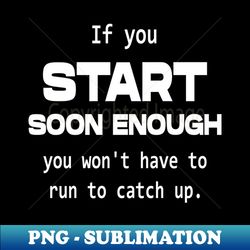 If you start soon enough you wont have to run to catch up  Personal development - Sublimation-Ready PNG File - Unleash Your Creativity